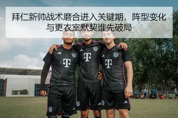 拜仁新帅战术磨合进入关键期，阵型变化与更衣室默契谁先破局